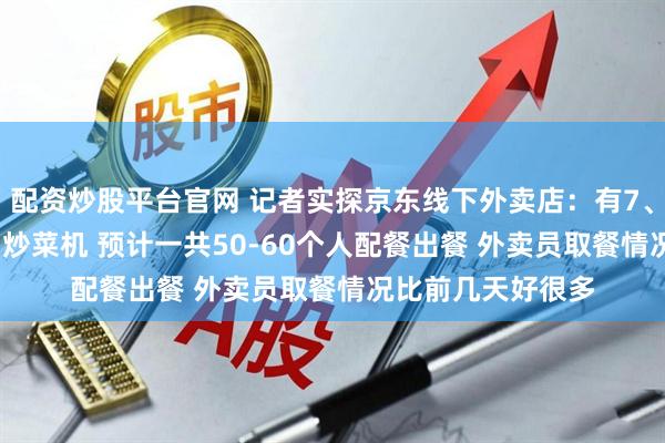 配资炒股平台官网 记者实探京东线下外卖店：有7、8间厨房 每间3台炒菜机 预计一共50-60个人配餐出餐 外卖员取餐情况比前几天好很多