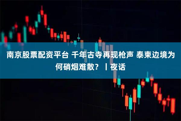 南京股票配资平台 千年古寺再现枪声 泰柬边境为何硝烟难散？丨夜话