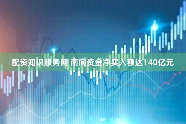 配资知识服务网 南向资金净买入额达140亿元