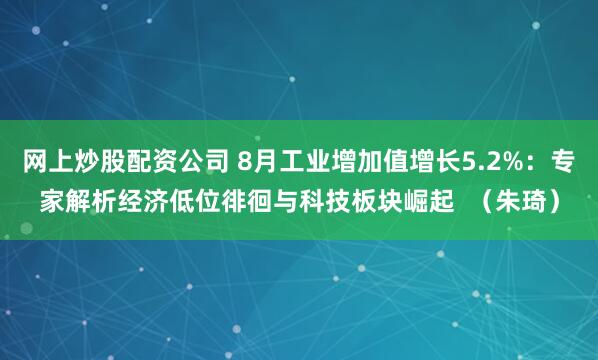 网上炒股配资公司 8月工业增加值增长5.2%：专家解析经济低位徘徊与科技板块崛起  （朱琦）