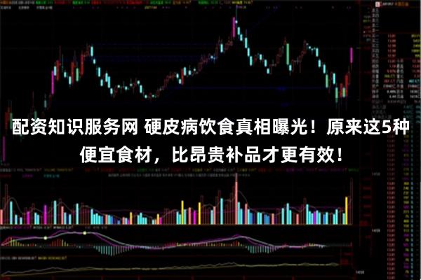 配资知识服务网 硬皮病饮食真相曝光！原来这5种便宜食材，比昂贵补品才更有效！