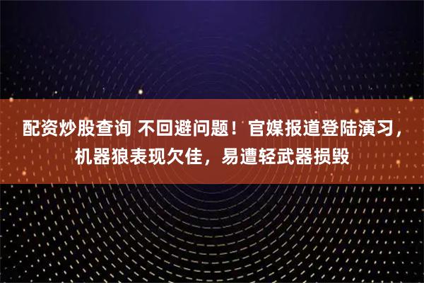 配资炒股查询 不回避问题！官媒报道登陆演习，机器狼表现欠佳，易遭轻武器损毁