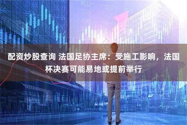 配资炒股查询 法国足协主席：受施工影响，法国杯决赛可能易地或提前举行