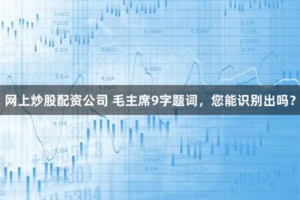 网上炒股配资公司 毛主席9字题词，您能识别出吗？