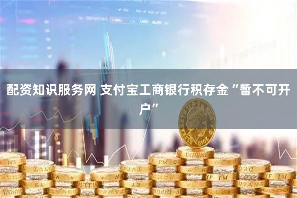 配资知识服务网 支付宝工商银行积存金“暂不可开户”