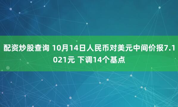 配资炒股查询 10月14日人民币对美元中间价报7.1021元 下调14个基点