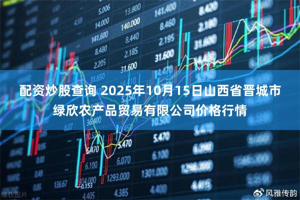 配资炒股查询 2025年10月15日山西省晋城市绿欣农产品贸易有限公司价格行情