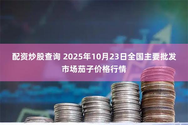 配资炒股查询 2025年10月23日全国主要批发市场茄子价格行情