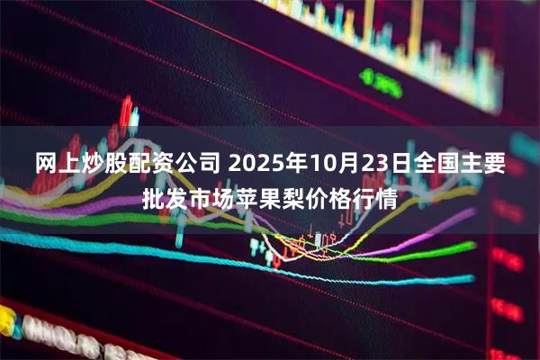 网上炒股配资公司 2025年10月23日全国主要批发市场苹果梨价格行情