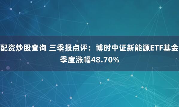 配资炒股查询 三季报点评：博时中证新能源ETF基金季度涨幅48.70%
