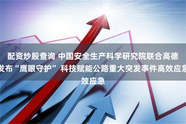 配资炒股查询 中国安全生产科学研究院联合高德发布“鹰眼守护” 科技赋能公路重大突发事件高效应急