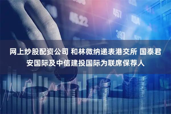 网上炒股配资公司 和林微纳递表港交所 国泰君安国际及中信建投国际为联席保荐人