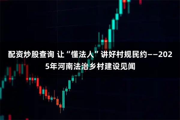 配资炒股查询 让“懂法人”讲好村规民约——2025年河南法治乡村建设见闻
