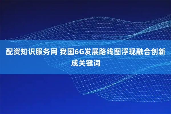 配资知识服务网 我国6G发展路线图浮现　融合创新成关键词