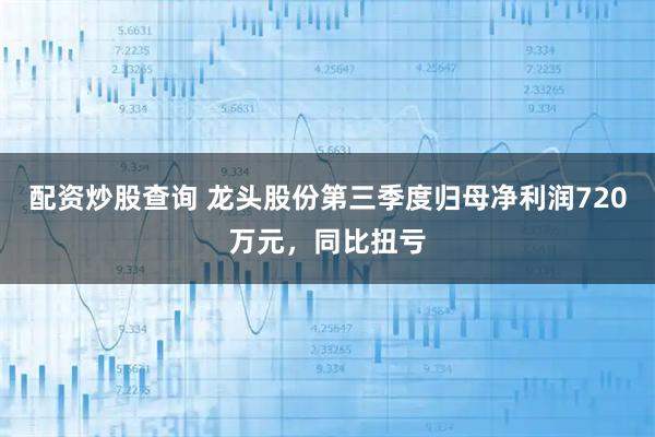 配资炒股查询 龙头股份第三季度归母净利润720万元，同比扭亏