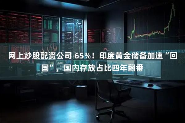 网上炒股配资公司 65%！印度黄金储备加速“回国”，国内存放占比四年翻番