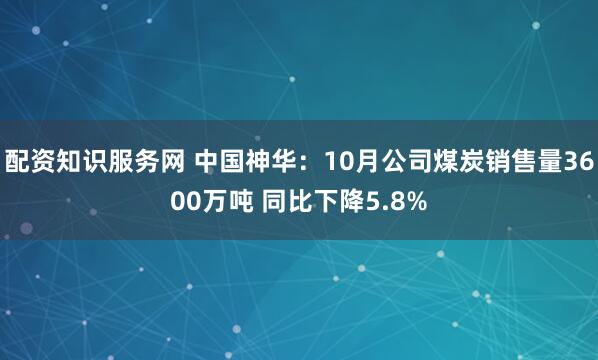 配资知识服务网 中国神华：10月公司煤炭销售量3600万吨 同比下降5.8%