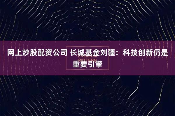 网上炒股配资公司 长城基金刘疆：科技创新仍是重要引擎