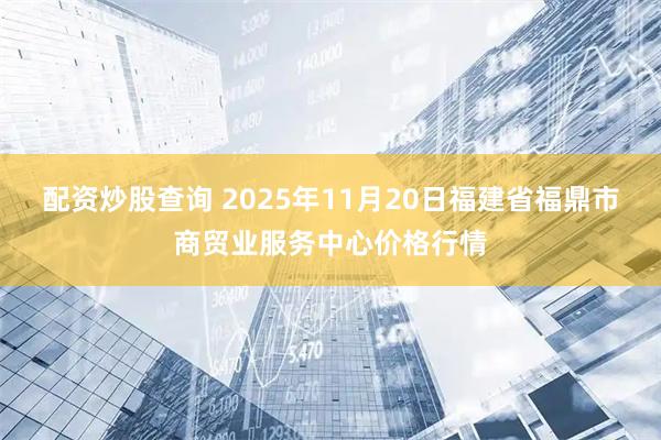 配资炒股查询 2025年11月20日福建省福鼎市商贸业服务中心价格行情