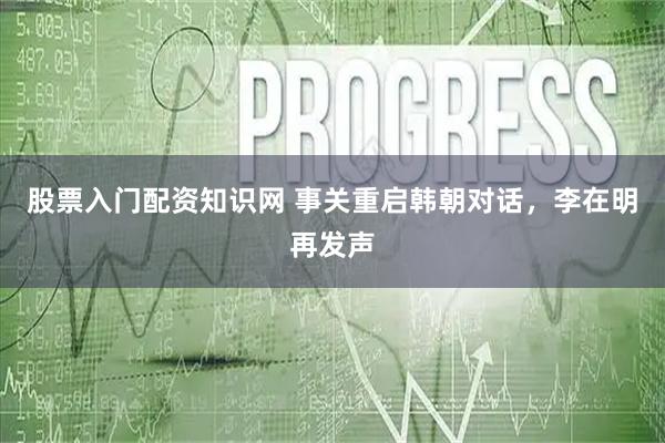 股票入门配资知识网 事关重启韩朝对话，李在明再发声