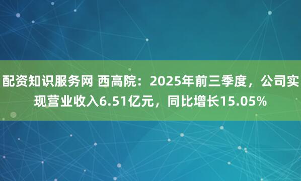 配资知识服务网 西高院：2025年前三季度，公司实现营业收入6.51亿元，同比增长15.05%