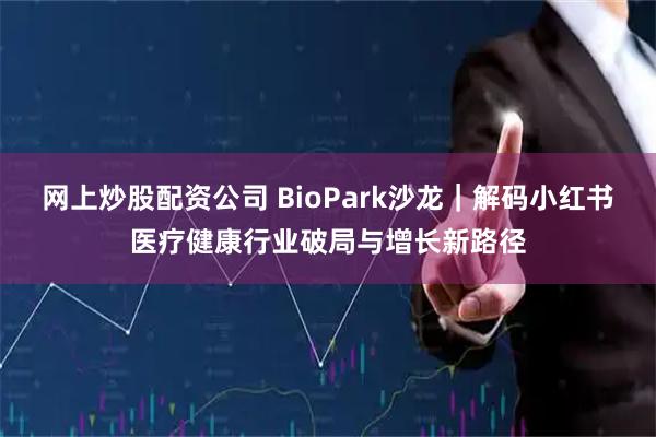 网上炒股配资公司 BioPark沙龙｜解码小红书医疗健康行业破局与增长新路径