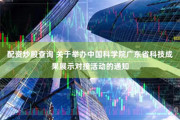 配资炒股查询 关于举办中国科学院广东省科技成果展示对接活动的通知