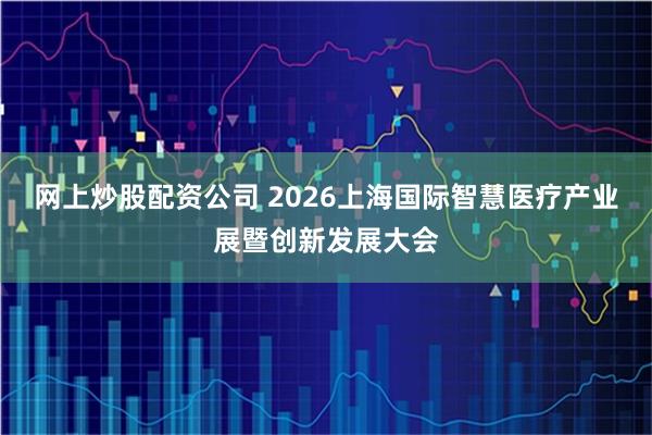 网上炒股配资公司 2026上海国际智慧医疗产业展暨创新发展大会