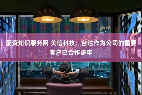 配资知识服务网 美信科技：台达作为公司的重要客户已合作多年