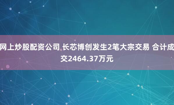 网上炒股配资公司 长芯博创发生2笔大宗交易 合计成交2464.37万元