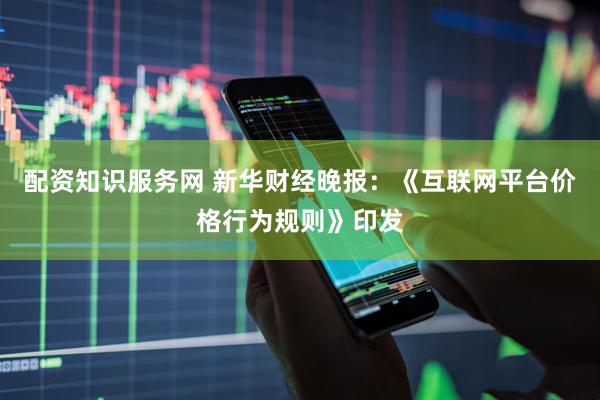 配资知识服务网 新华财经晚报：《互联网平台价格行为规则》印发