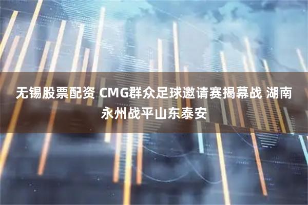 无锡股票配资 CMG群众足球邀请赛揭幕战 湖南永州战平山东泰安