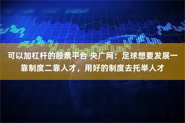 可以加杠杆的股票平台 央广网：足球想要发展一靠制度二靠人才，用好的制度去托举人才