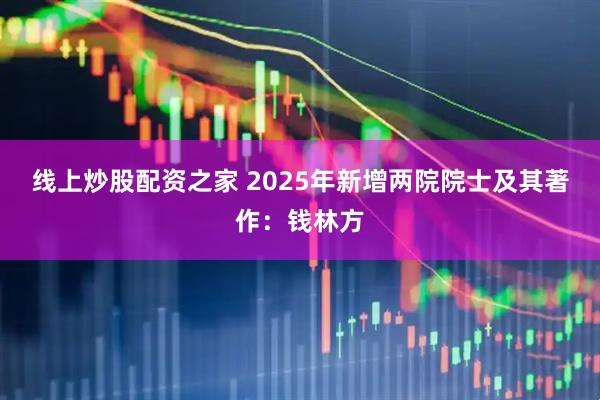 线上炒股配资之家 2025年新增两院院士及其著作：钱林方