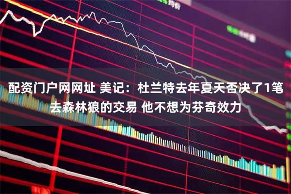 配资门户网网址 美记：杜兰特去年夏天否决了1笔去森林狼的交易 他不想为芬奇效力