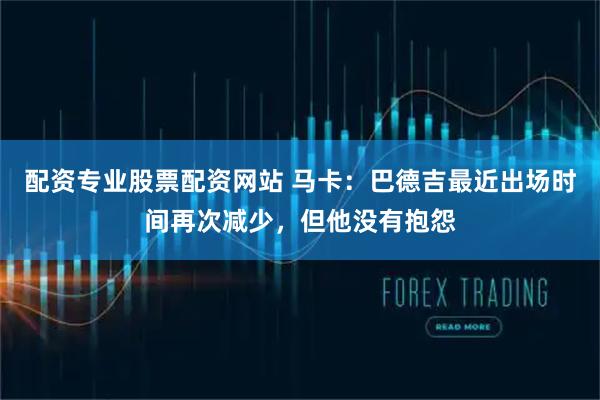 配资专业股票配资网站 马卡：巴德吉最近出场时间再次减少，但他没有抱怨